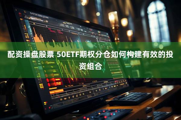 配资操盘股票 50ETF期权分仓如何构建有效的投资组合