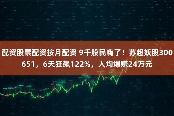 配资股票配资按月配资 9千股民嗨了！苏超妖股300651，6天狂飙122%，人均爆赚24万元