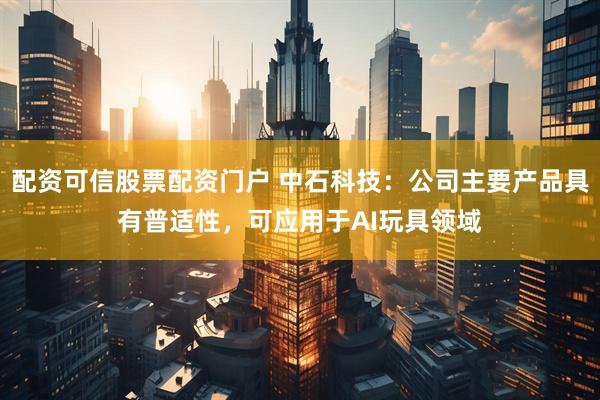 配资可信股票配资门户 中石科技：公司主要产品具有普适性，可应用于AI玩具领域