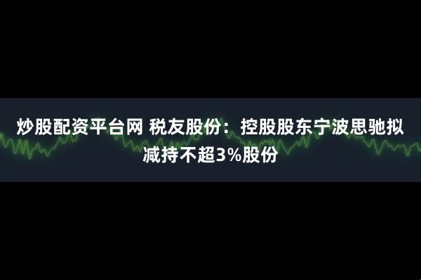炒股配资平台网 税友股份：控股股东宁波思驰拟减持不超3%股份