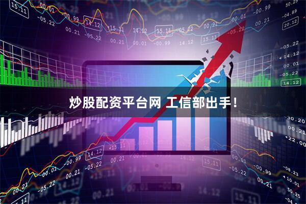 炒股配资平台网 工信部出手！