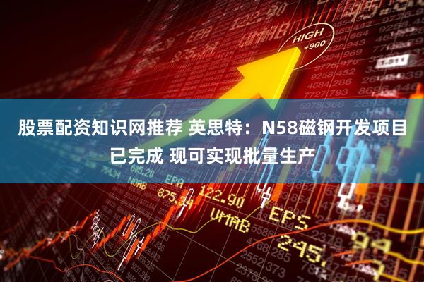 股票配资知识网推荐 英思特：N58磁钢开发项目已完成 现可实现批量生产