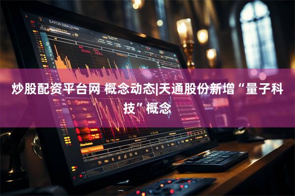 炒股配资平台网 概念动态|天通股份新增“量子科技”概念