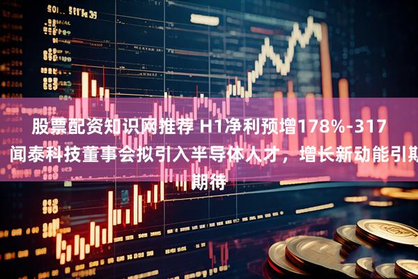 股票配资知识网推荐 H1净利预增178%-317%！闻泰科技董事会拟引入半导体人才，增长新动能引期待