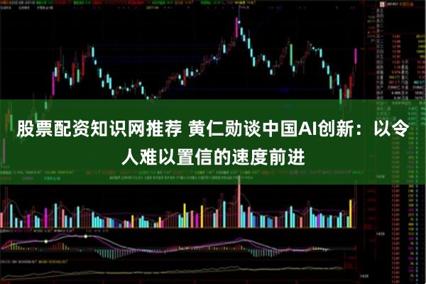 股票配资知识网推荐 黄仁勋谈中国AI创新：以令人难以置信的速度前进
