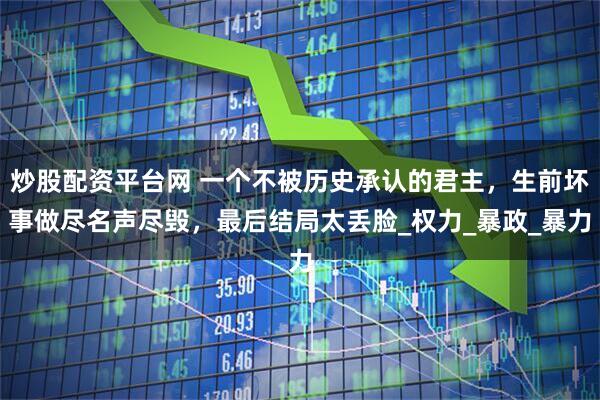 炒股配资平台网 一个不被历史承认的君主，生前坏事做尽名声尽毁，最后结局太丢脸_权力_暴政_暴力