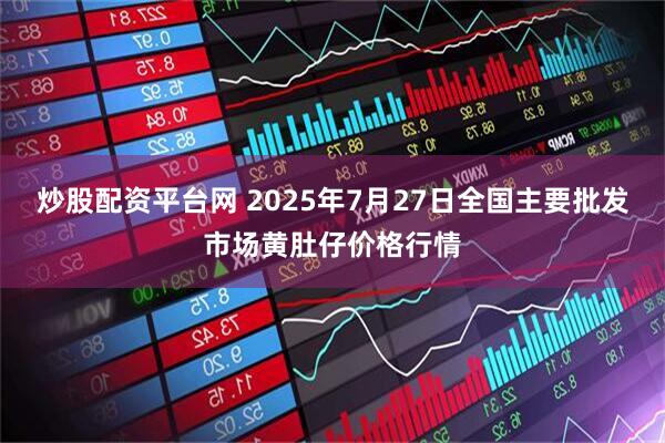 炒股配资平台网 2025年7月27日全国主要批发市场黄肚仔价格行情