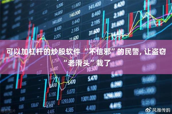 可以加杠杆的炒股软件 “不信邪”的民警, 让盗窃“老滑头”栽了