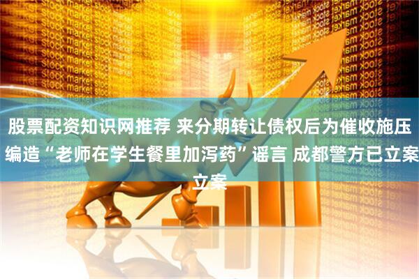 股票配资知识网推荐 来分期转让债权后为催收施压 编造“老师在学生餐里加泻药”谣言 成都警方已立案