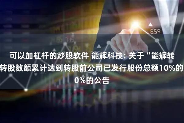 可以加杠杆的炒股软件 能辉科技: 关于“能辉转债”转股数额累计达到转股前公司已发行股份总额10%的公告